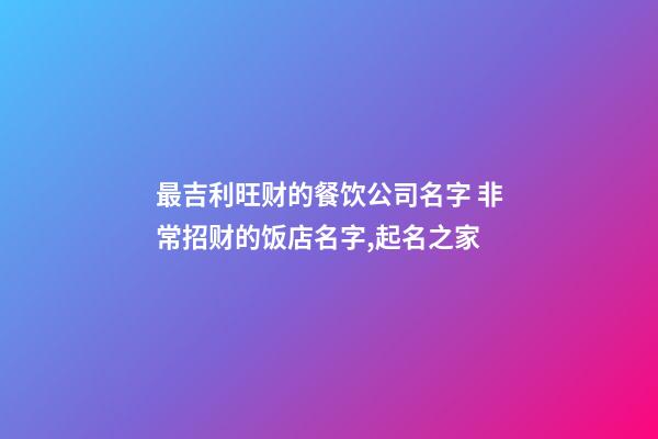 最吉利旺财的餐饮公司名字 非常招财的饭店名字,起名之家-第1张-公司起名-玄机派